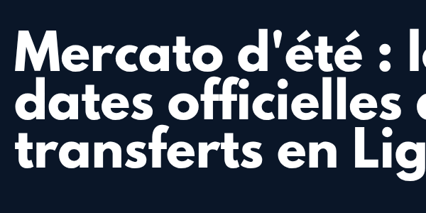 Les dates d&rsquo;ouverture et fermeture du mercato estival en Ligue 1 et Ligue 2